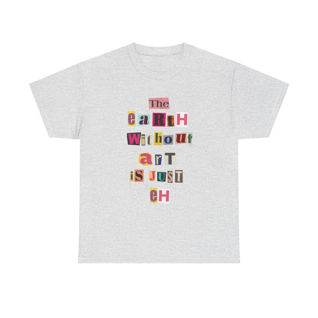 "The Earth Without Art Is Just Eh" — T-Shirt