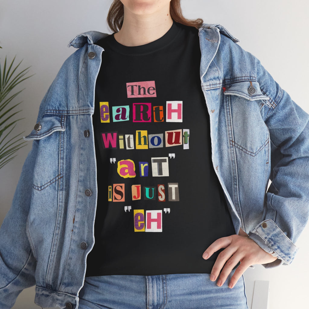 "The Earth Without Art Is Just Eh" — T-Shirt