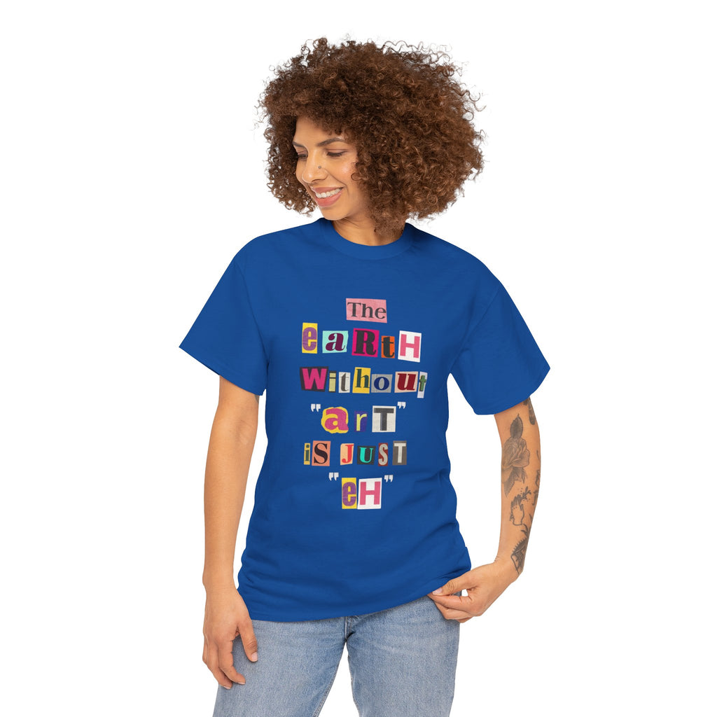 "The Earth Without Art Is Just Eh" — T-Shirt