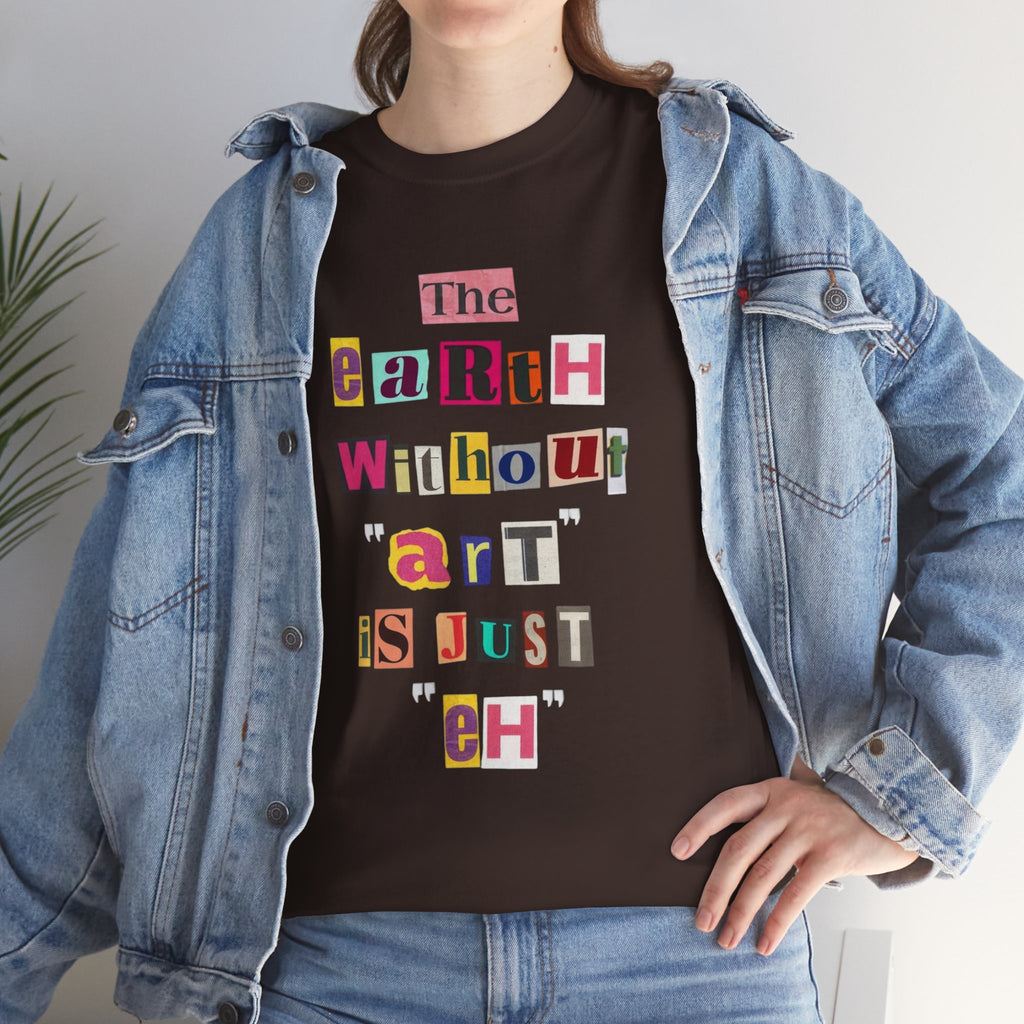 "The Earth Without Art Is Just Eh" — T-Shirt