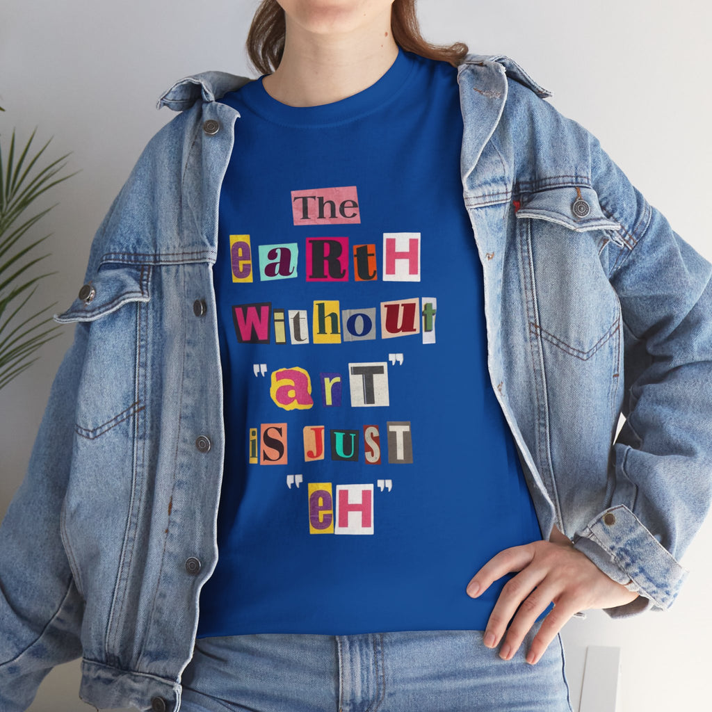 "The Earth Without Art Is Just Eh" — T-Shirt
