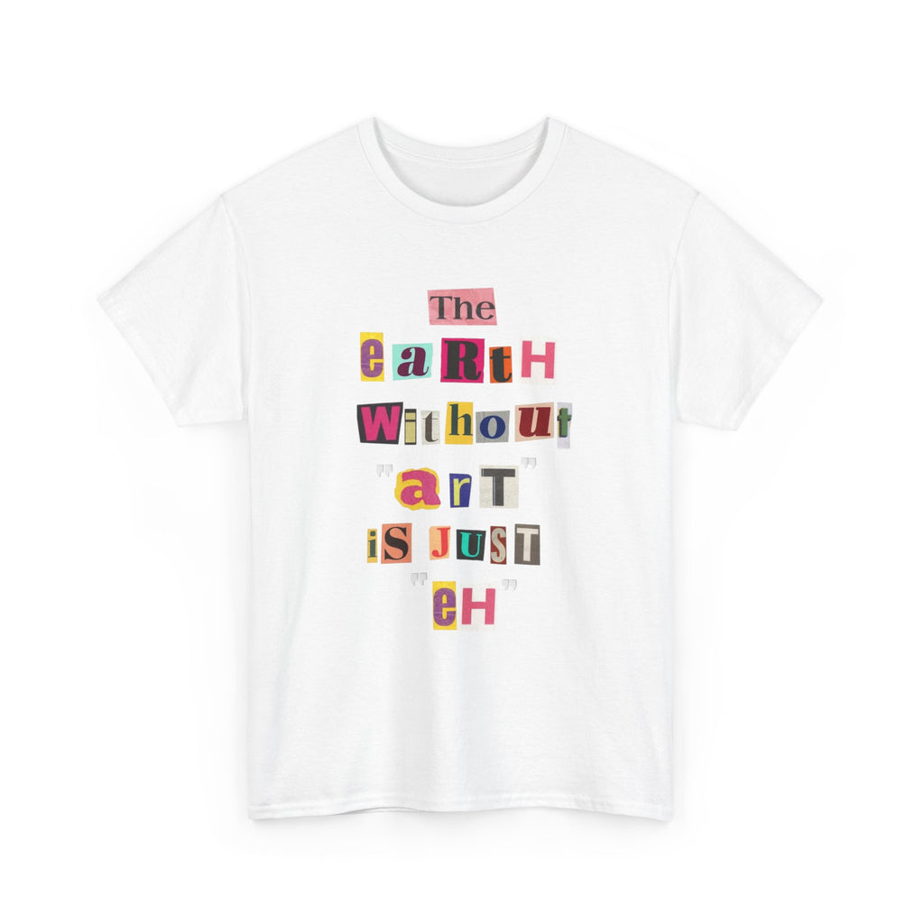 "The Earth Without Art Is Just Eh" — T-Shirt
