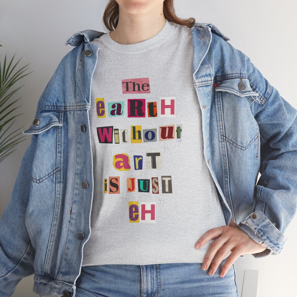 "The Earth Without Art Is Just Eh" — T-Shirt